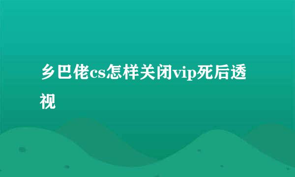 乡巴佬cs怎样关闭vip死后透视