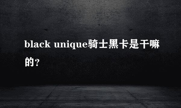 black unique骑士黑卡是干嘛的？