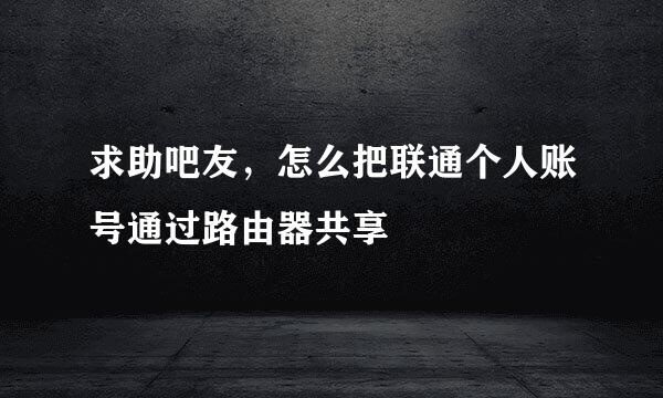 求助吧友，怎么把联通个人账号通过路由器共享