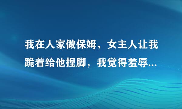 我在人家做保姆，女主人让我跪着给他捏脚，我觉得羞辱我，把我当丫鬟，这么做合适吗？