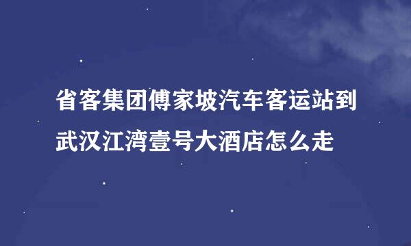 省客集团傅家坡汽车客运站到武汉江湾壹号大酒店怎么走