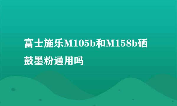 富士施乐M105b和M158b硒鼓墨粉通用吗