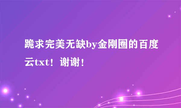 跪求完美无缺by金刚圈的百度云txt！谢谢！