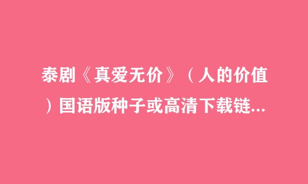 泰剧《真爱无价》（人的价值）国语版种子或高清下载链接，有了吗，我也想要