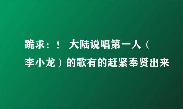 跪求：！ 大陆说唱第一人（李小龙）的歌有的赶紧奉贤出来