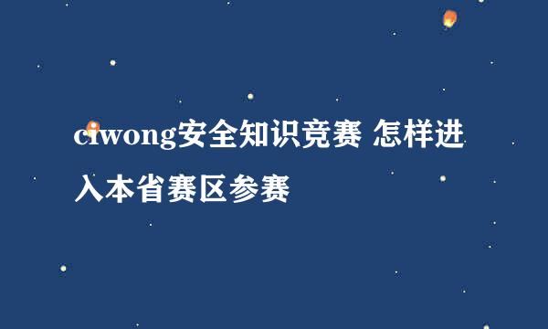 ciwong安全知识竞赛 怎样进入本省赛区参赛