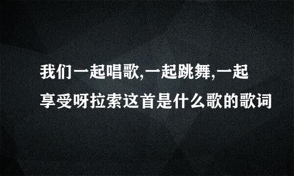 我们一起唱歌,一起跳舞,一起享受呀拉索这首是什么歌的歌词