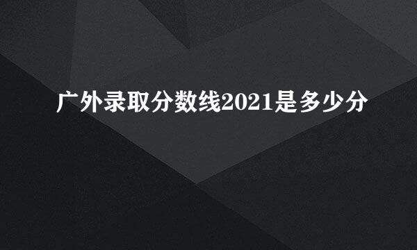 广外录取分数线2021是多少分