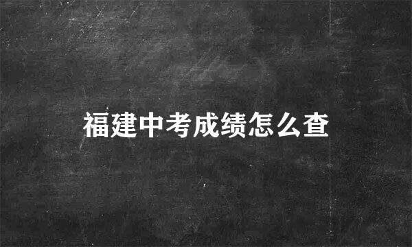 福建中考成绩怎么查