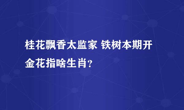 桂花飘香太监家 铁树本期开金花指啥生肖？