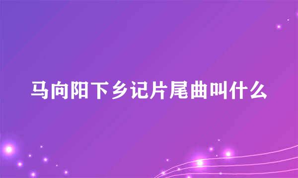 马向阳下乡记片尾曲叫什么