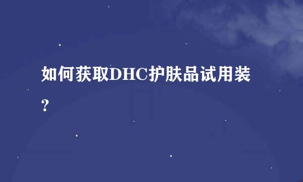 如何获取DHC护肤品试用装？