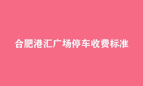 合肥港汇广场停车收费标准