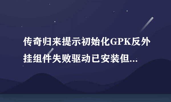 传奇归来提示初始化GPK反外挂组件失败驱动已安装但加载失败？