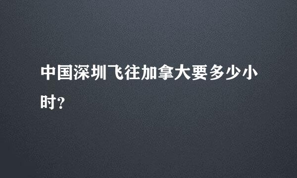 中国深圳飞往加拿大要多少小时？