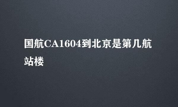 国航CA1604到北京是第几航站楼