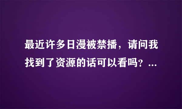 最近许多日漫被禁播，请问我找到了资源的话可以看吗？不会触犯法律吗？因为被国家禁了。