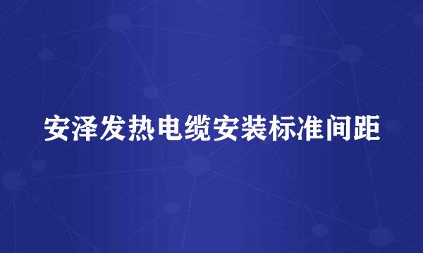 安泽发热电缆安装标准间距