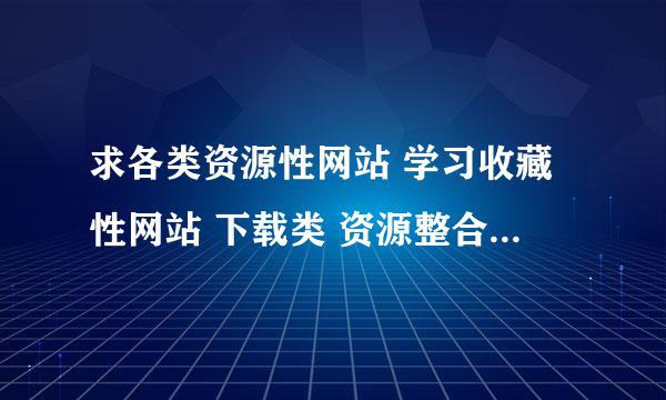 求各类资源性网站 学习收藏性网站 下载类 资源整合类网站 如果资源好了 加分