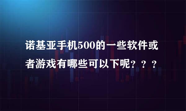 诺基亚手机500的一些软件或者游戏有哪些可以下呢？？？