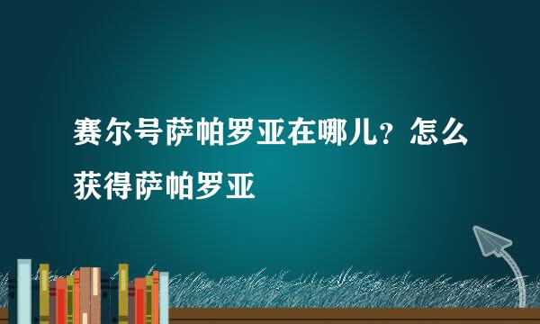 赛尔号萨帕罗亚在哪儿？怎么获得萨帕罗亚