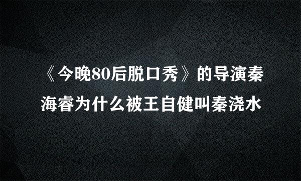 《今晚80后脱口秀》的导演秦海睿为什么被王自健叫秦浇水