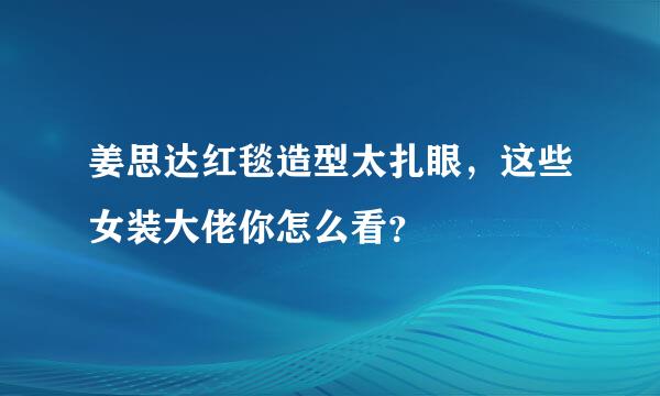 姜思达红毯造型太扎眼，这些女装大佬你怎么看？