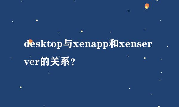 desktop与xenapp和xenserver的关系？