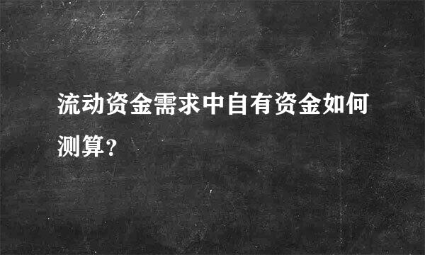 流动资金需求中自有资金如何测算？