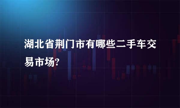 湖北省荆门市有哪些二手车交易市场?