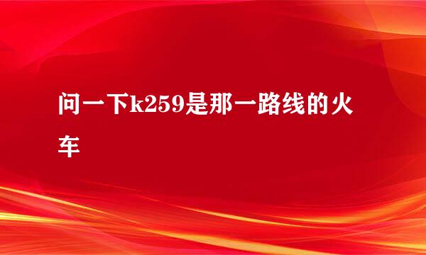 问一下k259是那一路线的火车