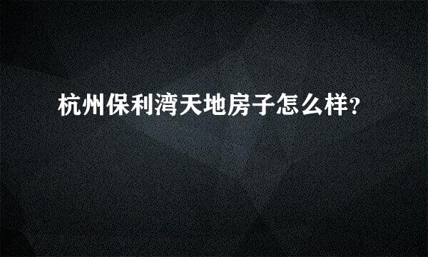 杭州保利湾天地房子怎么样？