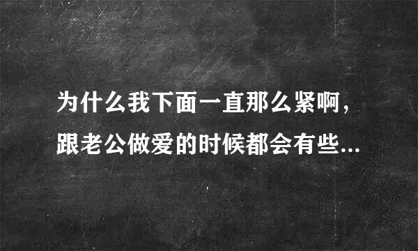 为什么我下面一直那么紧啊，跟老公做爱的时候都会有些疼的感觉，怎么办