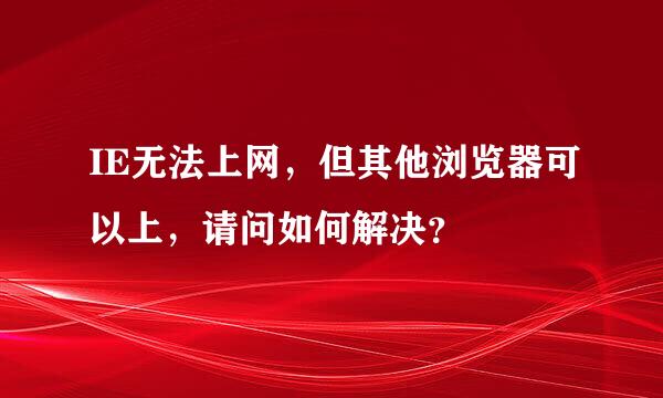 IE无法上网，但其他浏览器可以上，请问如何解决？