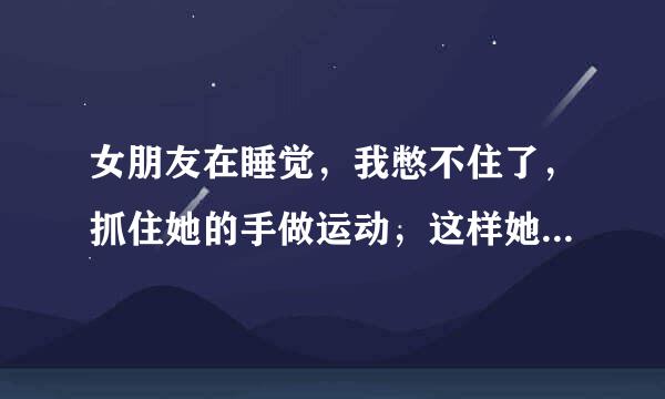 女朋友在睡觉，我憋不住了，抓住她的手做运动，这样她会醒吗？