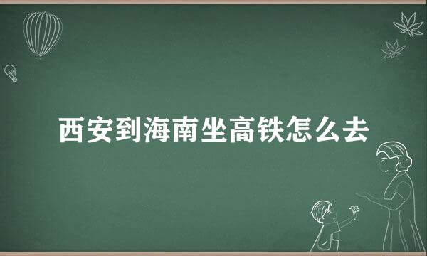 西安到海南坐高铁怎么去