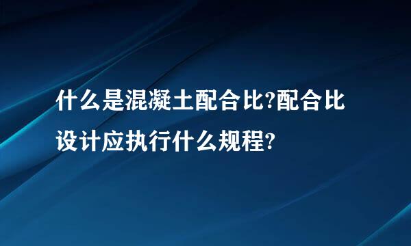 什么是混凝土配合比?配合比设计应执行什么规程?