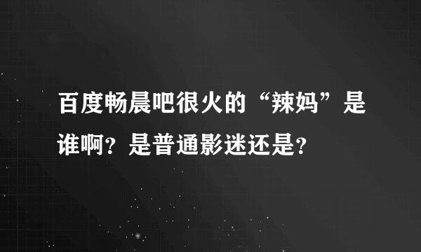 百度畅晨吧很火的“辣妈”是谁啊？是普通影迷还是？