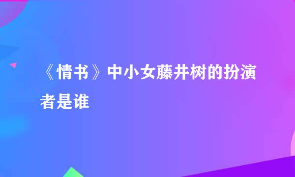 《情书》中小女藤井树的扮演者是谁