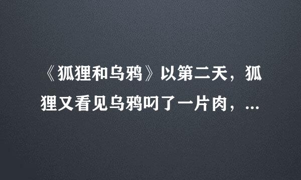 《狐狸和乌鸦》以第二天，狐狸又看见乌鸦叼了一片肉，为开头编一个小故事