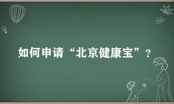 如何申请“北京健康宝”？