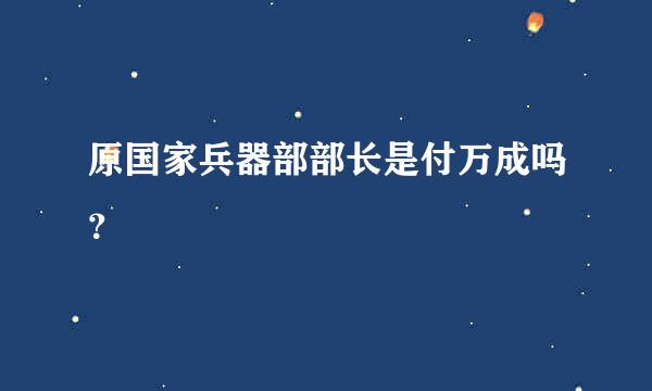 原国家兵器部部长是付万成吗？