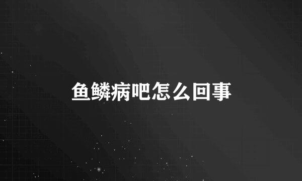 鱼鳞病吧怎么回事