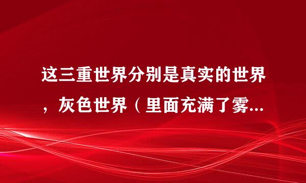 这三重世界分别是真实的世界，灰色世界（里面充满了雾气），黑暗的世界，这部电影是游戏改编的电影。