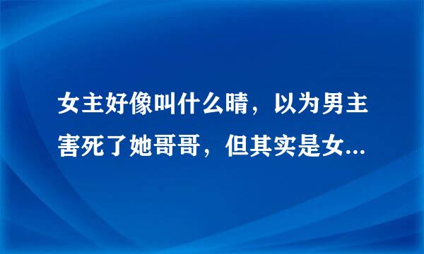 女主好像叫什么晴，以为男主害死了她哥哥，但其实是女主害死的，男主为了不让女主自责，才隐瞒女主的？