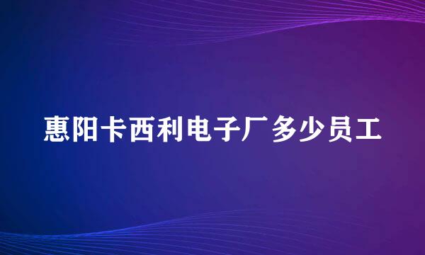 惠阳卡西利电子厂多少员工