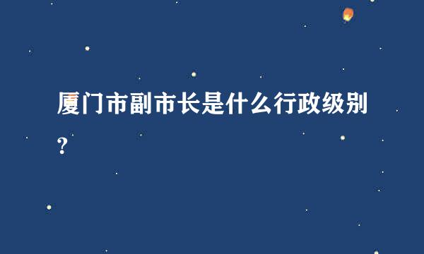 厦门市副市长是什么行政级别?