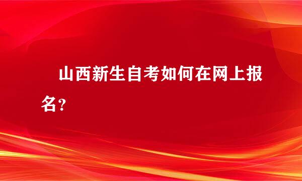 ​山西新生自考如何在网上报名？