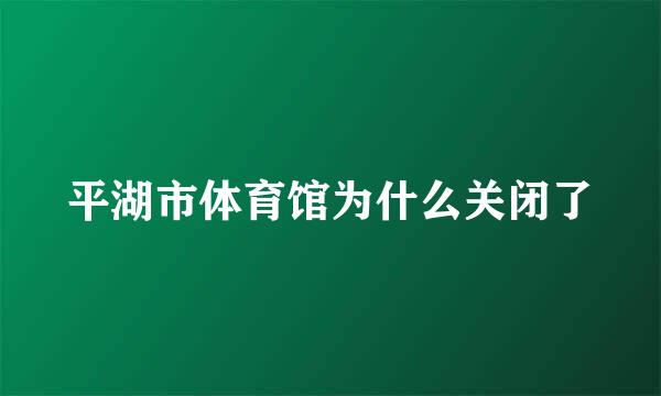 平湖市体育馆为什么关闭了