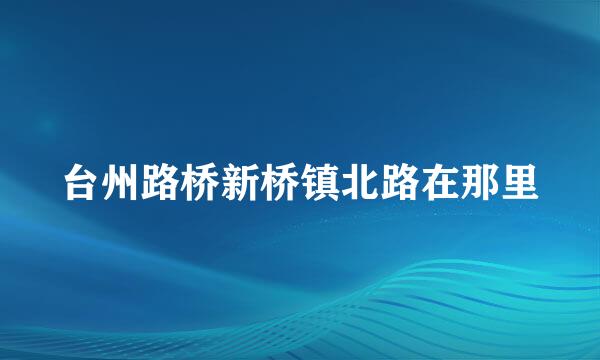 台州路桥新桥镇北路在那里